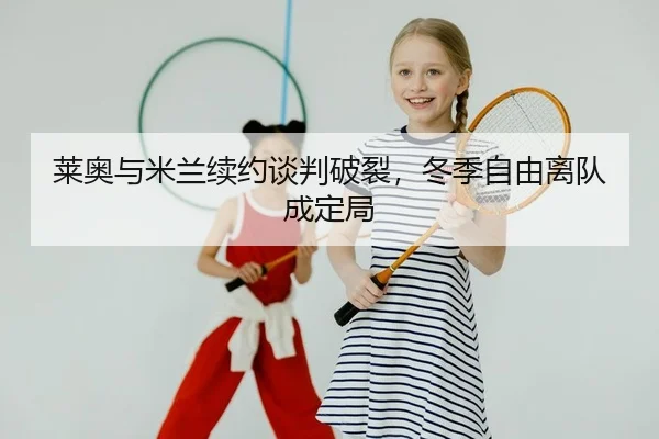 莱奥与米兰续约谈判破裂，冬季自由离队成定局