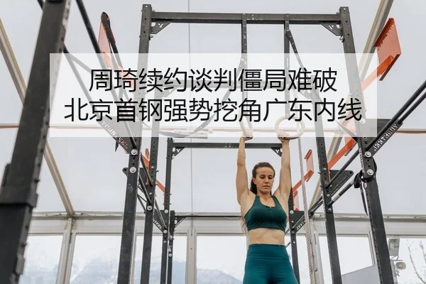 周琦续约谈判僵局难破 北京首钢强势挖角广东内线