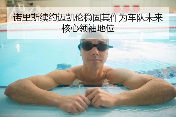 诺里斯续约迈凯伦稳固其作为车队未来核心领袖地位